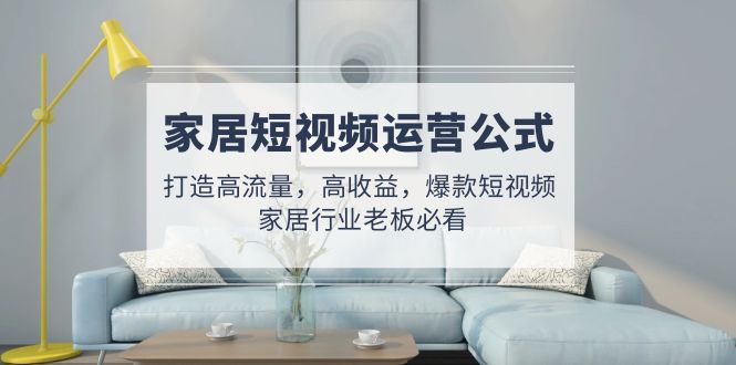 (4948期)家居短视频运营公式:打造高流量,高,爆款短视频家居行业老板必看_免费分享网络创业,副业,信息差项目的老牌资源整合平台!金铲子项目