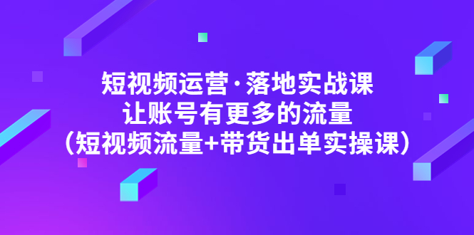 (4961期)短视频运营·落地实战课让账号有更多的流量(短视频流量带货出单实操)_免费分享网络创业,副业,信息差项目的老牌资源整合平台!金铲子项目