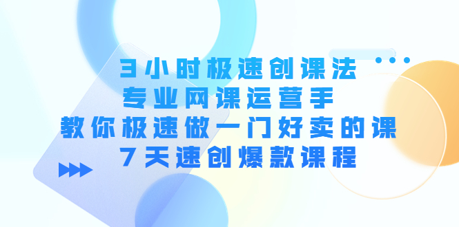 3小时极速创课法,专业网课运营手教你极速做一门好卖的课7天速创爆款课程_免费分享网络创业,副业,信息差项目的老牌资源整合平台!金铲子项目
