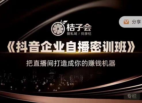 桔子会《抖音企业自播密训班》,把直播间打造成你的赚钱机器_免费分享网络创业,副业,信息差项目的老牌资源整合平台!金铲子项目