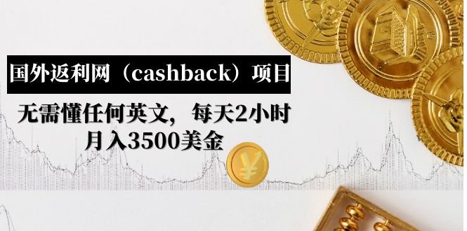 (4888期)国外返利网(cashback)项目:无需懂任何英文,每天2小时,3500美金_免费分享网络创业,副业,信息差项目的老牌资源整合平台!金铲子项目