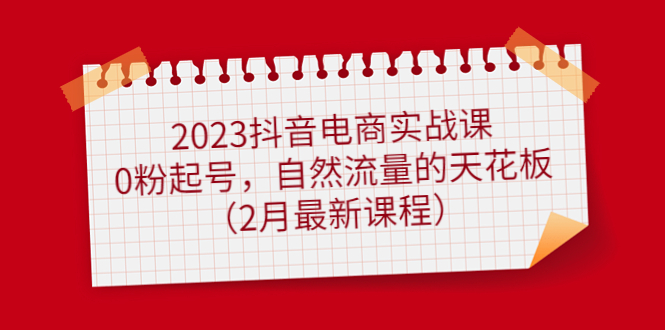 (4890期)2023抖音电商实战课:0粉起号,自然流量的天花板(2月最新课程)_免费分享网络创业,副业,信息差项目的老牌资源整合平台!金铲子项目