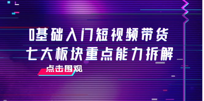 0基础入门短视频带货，七大板块重点能力拆解，7节精品课4小时干货_免费分享网络创业,副业,信息差项目的老牌资源整合平台！金铲子项目