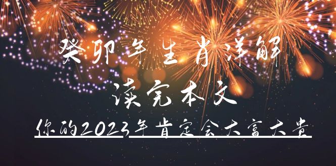 (4830期)某公众号付费文章《癸卯年生肖详解读完本文,你的2023年肯定会大富大贵》_免费分享网络创业,副业,信息差项目的老牌资源整合平台!金铲子项目