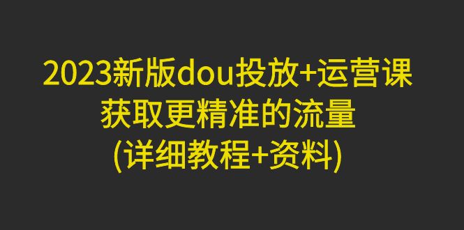 (4833期)2023新版dou投放运营课:获取更精准的流量(详细教程资料)无中创水印_免费分享网络创业,副业,信息差项目的老牌资源整合平台!金铲子项目