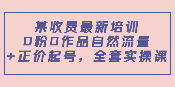 某最新收费培训内容:0粉0作品自然流量正价起号,全套实操课_免费分享网络创业,副业,信息差项目的老牌资源整合平台!金铲子项目