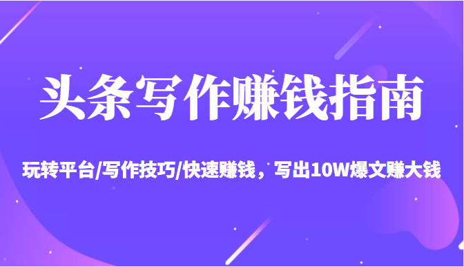 头条写作赚钱指南:玩转平台/写作技巧/快速赚钱,写出爆文赚大钱【送资料包】_免费分享网络创业,副业,信息差项目的老牌资源整合平台!金铲子项目