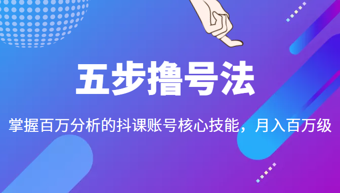 五步撸号法,掌握百万分析的抖课账号核心技能,从逻辑到实操_免费分享网络创业,副业,信息差项目的老牌资源整合平台!金铲子项目