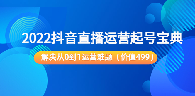 2022抖音直播运营起号宝典:解决从0到1运营难题(价值499元)_免费分享网络创业,副业,信息差项目的老牌资源整合平台!金铲子项目
