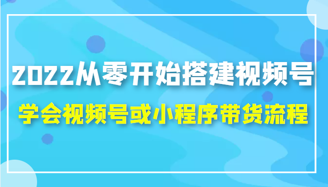 2022从零开始搭建视频号,学会视频号或小程序带货流程(价值599元)_免费分享网络创业,副业,信息差项目的老牌资源整合平台!金铲子项目