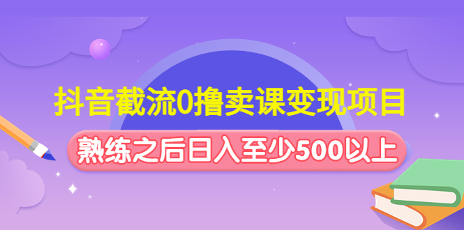 (4727期)抖音截流0撸卖课项目:这个玩法熟练之后至少500以上_免费分享网络创业,副业,信息差项目的老牌资源整合平台!金铲子项目