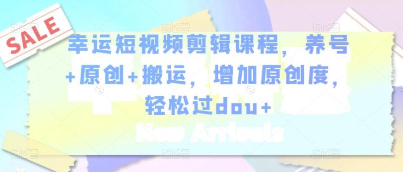 幸运短视频剪辑课程,养号原创搬运,增加原创度,过dou_免费分享网络创业,副业,信息差项目的老牌资源整合平台!金铲子项目