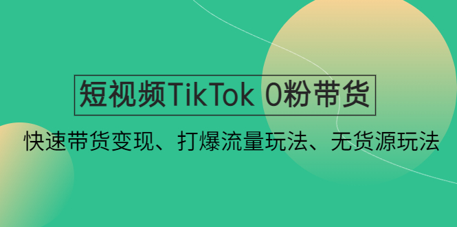 (4689期)短视频TikTok0粉带货:快速带货、打爆流量玩法、无货源玩法_免费分享网络创业,副业,信息差项目的老牌资源整合平台!金铲子项目