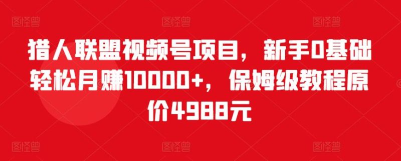 猎人联盟视频号项目，新手0基础0，保姆级教程原价4988元_免费分享网络创业,副业,信息差项目的老牌资源整合平台！金铲子项目