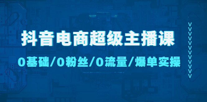 （4695期）抖音电商超级主播课：0基础、0粉丝、0流量、爆单实操_免费分享网络创业,副业,信息差项目的老牌资源整合平台！金铲子项目