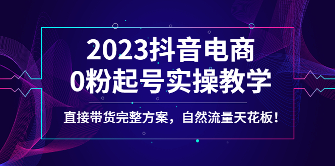 （4698期）2023抖音电商0粉起号实操教学，直接带货完整方案，自然流量天花板_免费分享网络创业,副业,信息差项目的老牌资源整合平台！金铲子项目