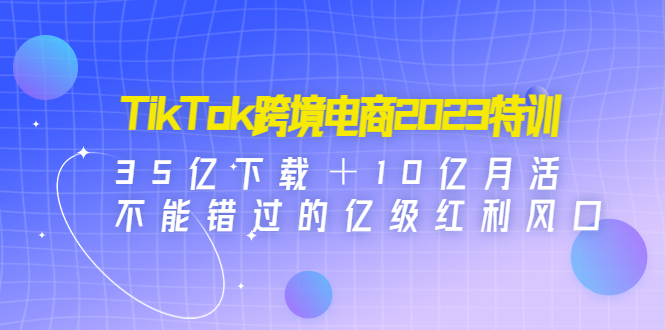 （4702期）TikTok跨境电商2023特训：35亿下载10亿月活，不能错过的亿级红利风口_免费分享网络创业,副业,信息差项目的老牌资源整合平台！金铲子项目