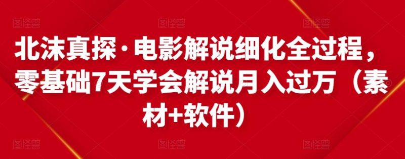 北沫真探·电影解说细化全过程，零基础7天学会电影解说（教程素材软件）_免费分享网络创业,副业,信息差项目的老牌资源整合平台！金铲子项目