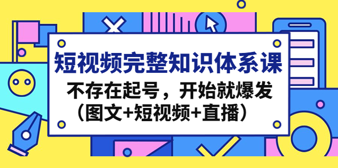 （4672期）短视频完整知识体系课，不存在起号，开始就爆发（图文短视频直播）_免费分享网络创业,副业,信息差项目的老牌资源整合平台！金铲子项目