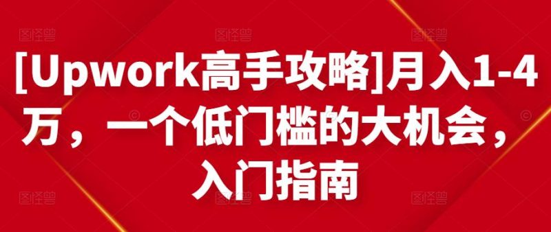 [Upwork高手攻略]1-4万，一个低门槛的大机会，入门指南_免费分享网络创业,副业,信息差项目的老牌资源整合平台！金铲子项目