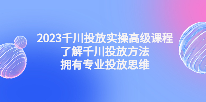 （4667期）202川投放实操高级课程：了解千川投放方法，拥有专业投放思维_免费分享网络创业,副业,信息差项目的老牌资源整合平台！金铲子项目