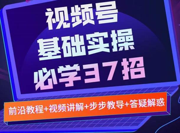 视频号实战基础必学37招，每个步骤都有具体操作流程，简单易懂好操作_免费分享网络创业,副业,信息差项目的老牌资源整合平台！金铲子项目