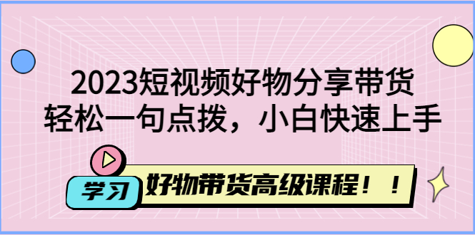 (4620期)2023短视频好物分享带货,好物带货高级课程,一句点拨,小白快速上手_免费分享网络创业,副业,信息差项目的老牌资源整合平台!金铲子项目