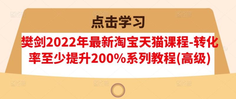 樊剑2022年最新淘宝天猫课程-转化率至少提升200%系列教程(高级)_免费分享网络创业,副业,信息差项目的老牌资源整合平台!金铲子项目