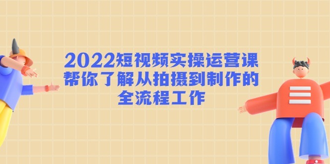 (4462期)2022短视频实操运营课:帮你了解从拍摄到制作的全流程工作_免费分享网络创业,副业,信息差项目的老牌资源整合平台!金铲子项目