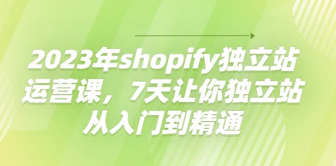 (4230期)2023年shopify独立站运营课,7天让你独立站从入门到精通_免费分享网络创业,副业,信息差项目的老牌资源整合平台!金铲子项目