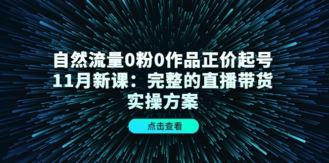 (4386期)自然流量0粉0作品正价起号11月新课:完整的直播带货实操方案_免费分享网络创业,副业,信息差项目的老牌资源整合平台!金铲子项目