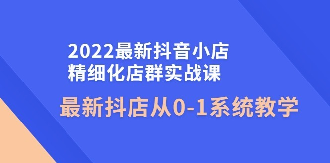 （4153期）2022最新抖音小店精细化店群实战课，最新抖店从0-1系统教学_免费分享网络创业,副业,信息差项目的老牌资源整合平台！金铲子项目