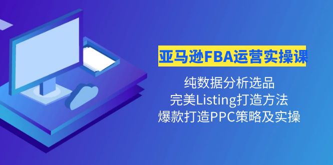 （4159期）亚马逊FBA运营实操课纯数据分析选品完美Listing打造爆款打造PPC策略实操_免费分享网络创业,副业,信息差项目的老牌资源整合平台！金铲子项目