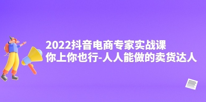（4106期）2022抖音电商专家实战课，你上你也行-人人能做的卖货达人_免费分享网络创业,副业,信息差项目的老牌资源整合平台！金铲子项目