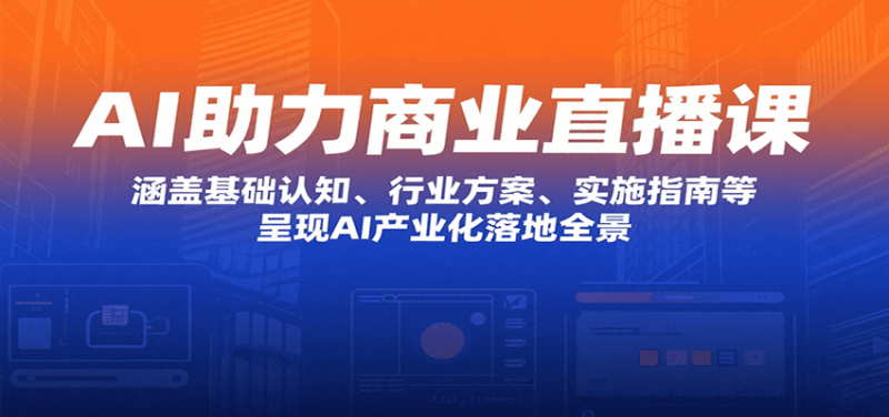 AI助力商业直播课:涵盖基础认知、行业方案、实施指南等,呈现AI产业化落地全景_免费分享网络创业,副业,信息差项目的老牌资源整合平台!金铲子项目