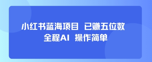 小红书蓝海项目，全程AI，操作简单，已挣五位数_免费分享网络创业,副业,信息差项目的老牌资源整合平台！金铲子项目