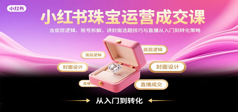 小红书珠宝运营成交课:含底层逻辑、账号拆解,讲封面选题技巧与直播从入门到转化策略_免费分享网络创业,副业,信息差项目的老牌资源整合平台!金铲子项目