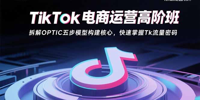 （15752期）TikTok电商运营高阶班：拆解OPTIC五步模型构建核心，快速掌握Tk流量密码_免费分享网络创业,副业,信息差项目的老牌资源整合平台！金铲子项目