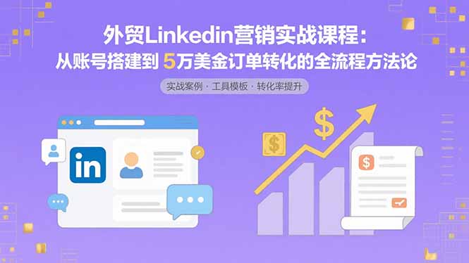 （15766期）外贸LinkedIn营销实战课程：从账号搭建到5万美金订单转化的全流程方法论_免费分享网络创业,副业,信息差项目的老牌资源整合平台！金铲子项目