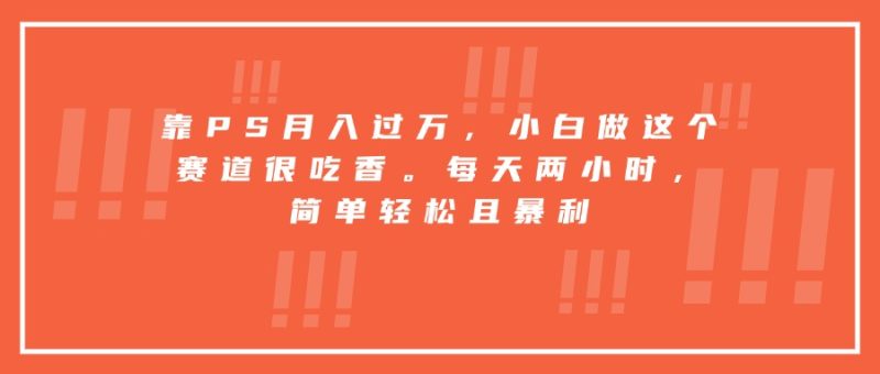 (15764期)靠PS,小白做这个赛道很吃香。每天两小时,简单且暴利_免费分享网络创业,副业,信息差项目的老牌资源整合平台!金铲子项目
