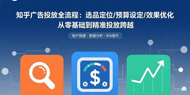 (15774期)知乎广告投放全流程:选品定位/预算设定/效果优化从零基础到精准投放跨越_免费分享网络创业,副业,信息差项目的老牌资源整合平台!金铲子项目