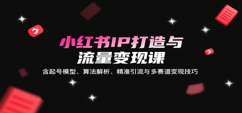 小红书IP打造与流量课：含起号模型、算法解析、精准引流与多赛道技巧_免费分享网络创业,副业,信息差项目的老牌资源整合平台！金铲子项目