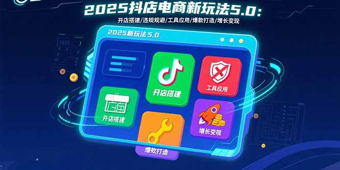 (15796期)2025抖店电商新玩法5.0:开店搭建/违规规避/工具应用,快速掌握基础运营…_免费分享网络创业,副业,信息差项目的老牌资源整合平台!金铲子项目