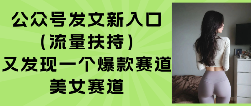 (15781期)公众号发文新入口(流量扶持),又发现一个爆款赛道:美女赛道_免费分享网络创业,副业,信息差项目的老牌资源整合平台!金铲子项目