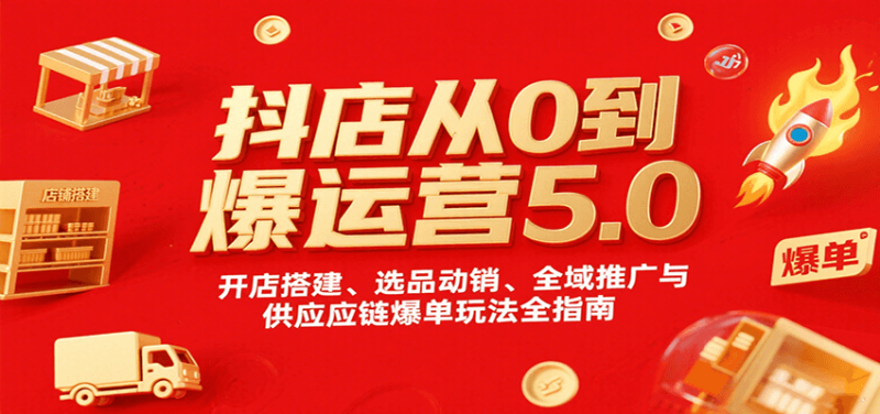 抖店从0到爆运营5.0,开店搭建、选品动销、全域推广与供应链爆单玩法全指南_免费分享网络创业,副业,信息差项目的老牌资源整合平台!金铲子项目