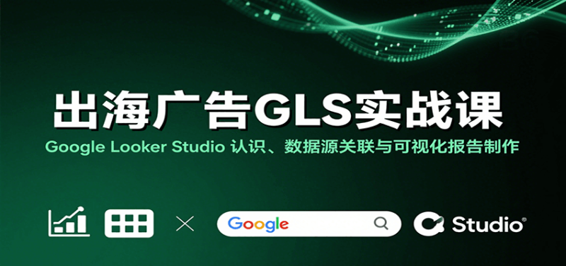 出海广告GLS实战课:GoogleLookerStudio认识、数据源关联与可视化报告制作_免费分享网络创业,副业,信息差项目的老牌资源整合平台!金铲子项目