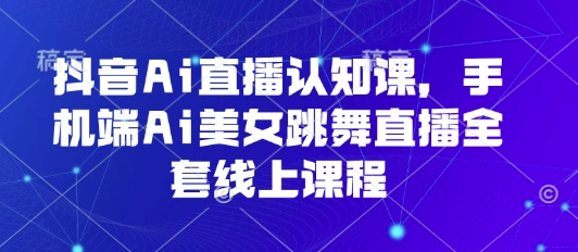 抖音Ai直播认知课,手机端Ai美女跳舞直播全套线上课程_免费分享网络创业,副业,信息差项目的老牌资源整合平台!金铲子项目