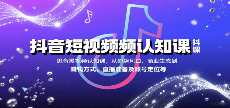抖音短视频认知课,从趋势风口、商业生态到赚钱方式、直播准备及账号定位等_免费分享网络创业,副业,信息差项目的老牌资源整合平台!金铲子项目