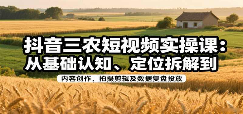 抖音三农短视频实操课:从基础认知、定位拆解到内容创作、拍摄剪辑及数据复盘投放_免费分享网络创业,副业,信息差项目的老牌资源整合平台!金铲子项目