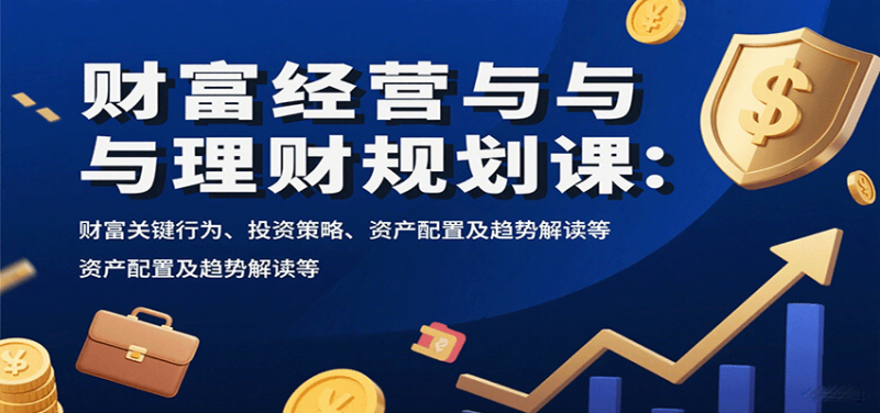 财富经营与理财规划课:财富关键行为、投资策略、资产配置及趋势解读等_免费分享网络创业,副业,信息差项目的老牌资源整合平台!金铲子项目